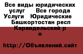 Все виды юридических услуг.  - Все города Услуги » Юридические   . Башкортостан респ.,Караидельский р-н